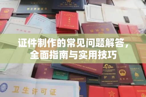 惠阳证件制作的常见问题解答，全面指南与实用技巧