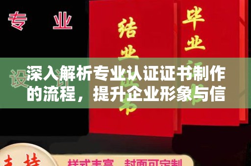 惠阳深入解析专业认证证书制作的流程，提升企业形象与信任度