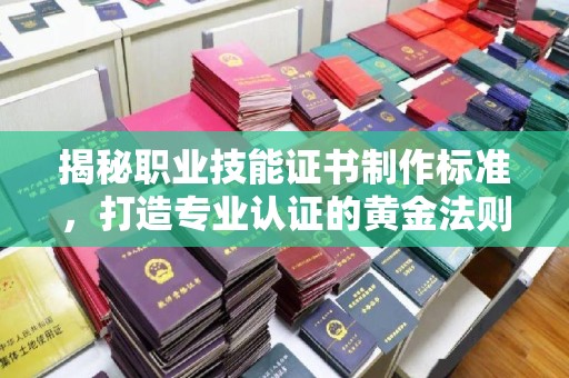 惠阳揭秘职业技能证书制作标准，打造专业认证的黄金法则