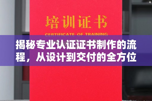 惠阳揭秘专业认证证书制作的流程，从设计到交付的全方位指南