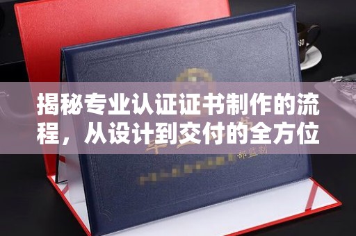 惠阳揭秘专业认证证书制作的流程，从设计到交付的全方位指南