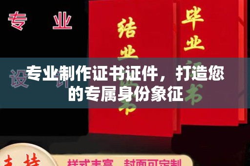 惠阳专业制作证书证件，打造您的专属身份象征