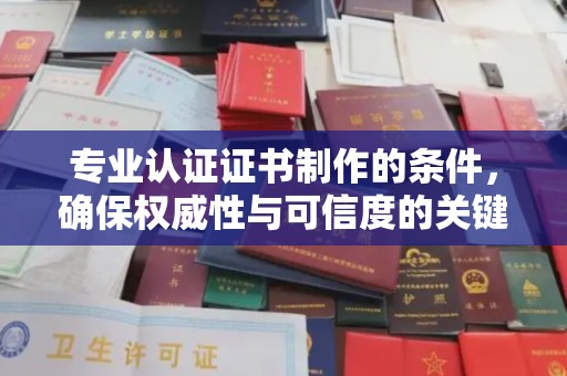 惠阳专业认证证书制作的条件，确保权威性与可信度的关键要素