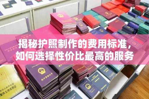 惠阳揭秘护照制作的费用标准，如何选择性价比最高的服务？