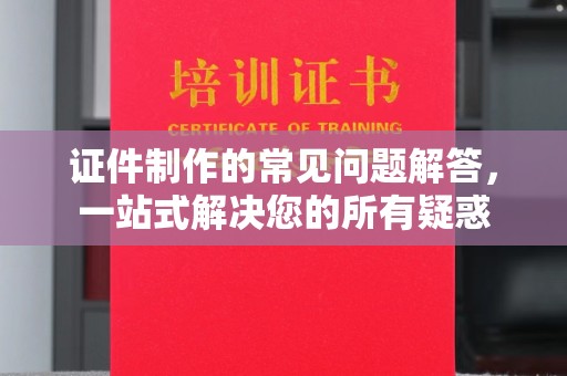 惠阳证件制作的常见问题解答，一站式解决您的所有疑惑
