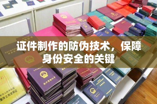 惠阳证件制作的防伪技术，保障身份安全的关键